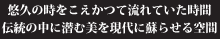 悠久の時をこえ　かつて流れていた時間　伝統の中に潜む美を現代に蘇らせる空間